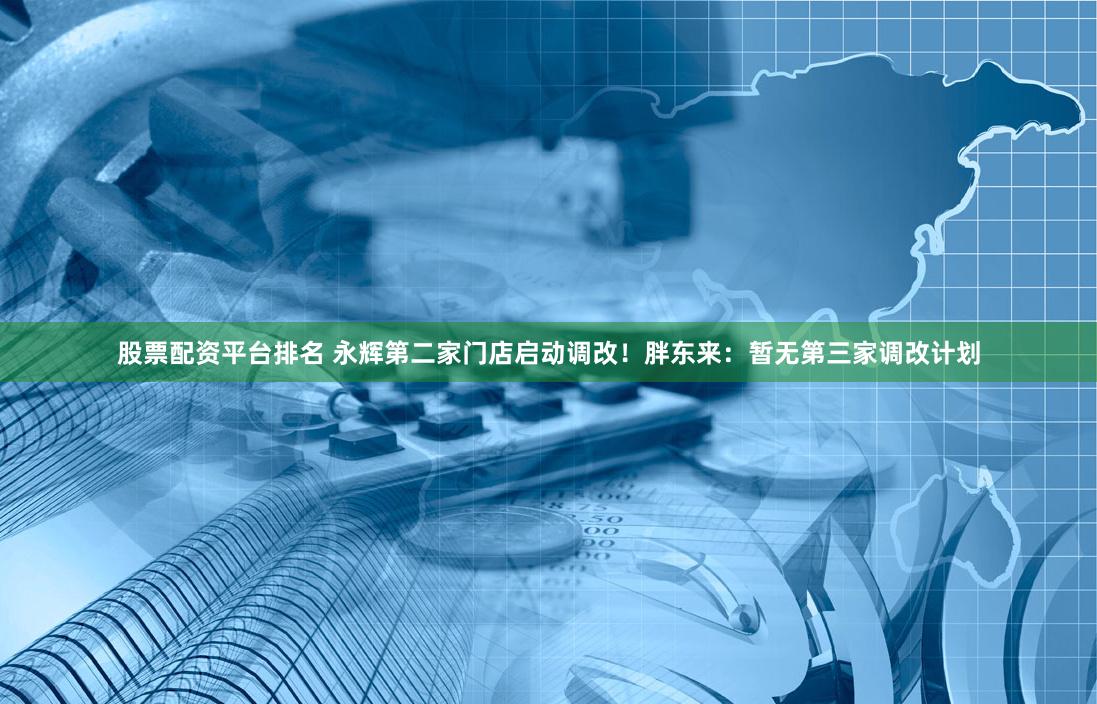 股票配资平台排名 永辉第二家门店启动调改！胖东来：暂无第三家调改计划