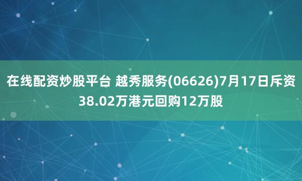 在线配资炒股平台 越秀服务(06626)7月17日斥资38.02万港元回购12万股