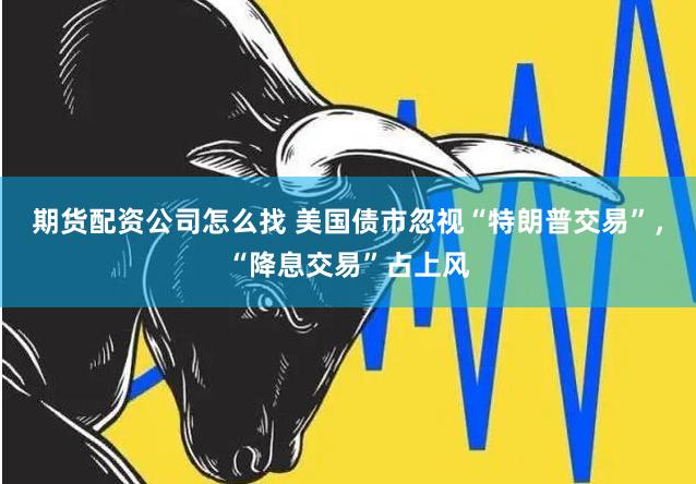期货配资公司怎么找 美国债市忽视“特朗普交易”，“降息交易”占上风