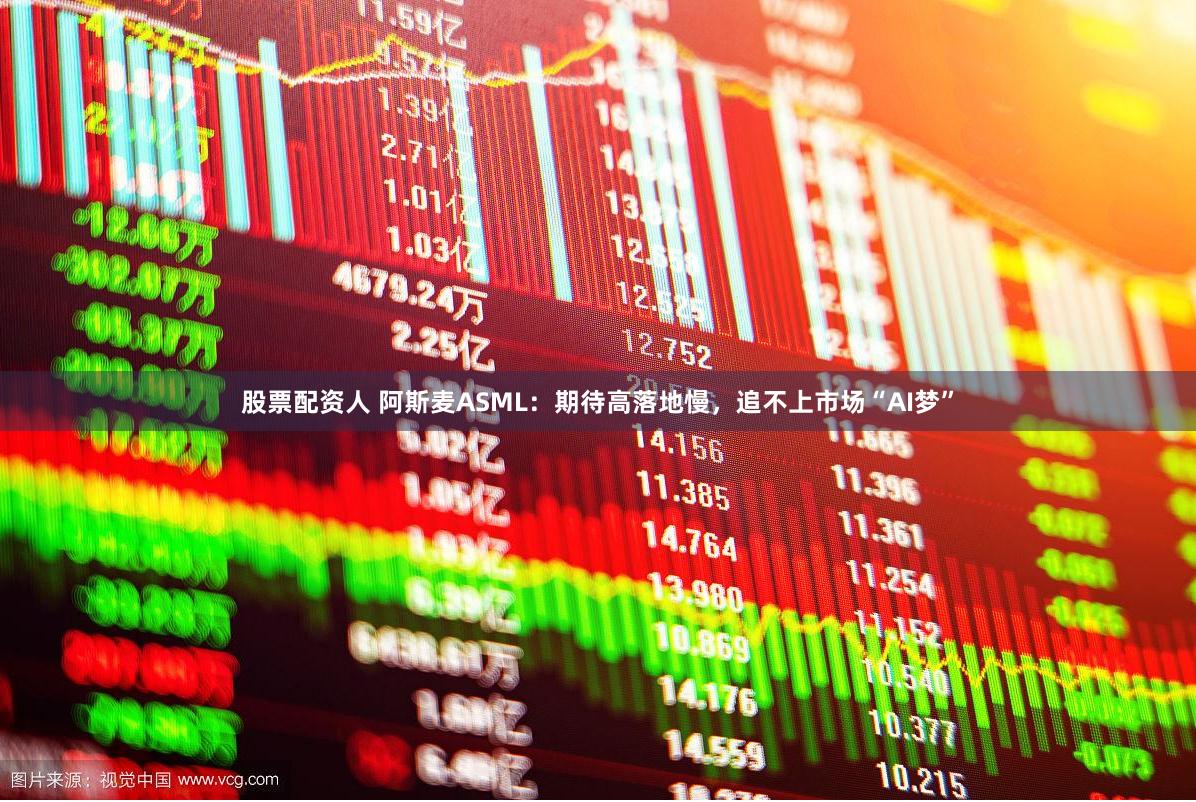 股票配资人 阿斯麦ASML：期待高落地慢，追不上市场“AI梦”