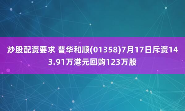 炒股配资要求 普华和顺(01358)7月17日斥资143.91万港元回购123万股