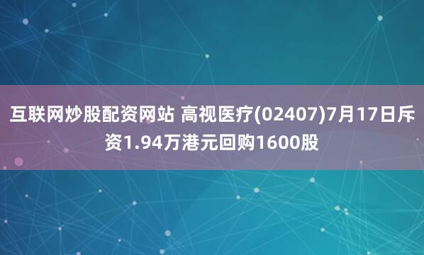 互联网炒股配资网站 高视医疗(02407)7月17日斥资1.94万港元回购1600股