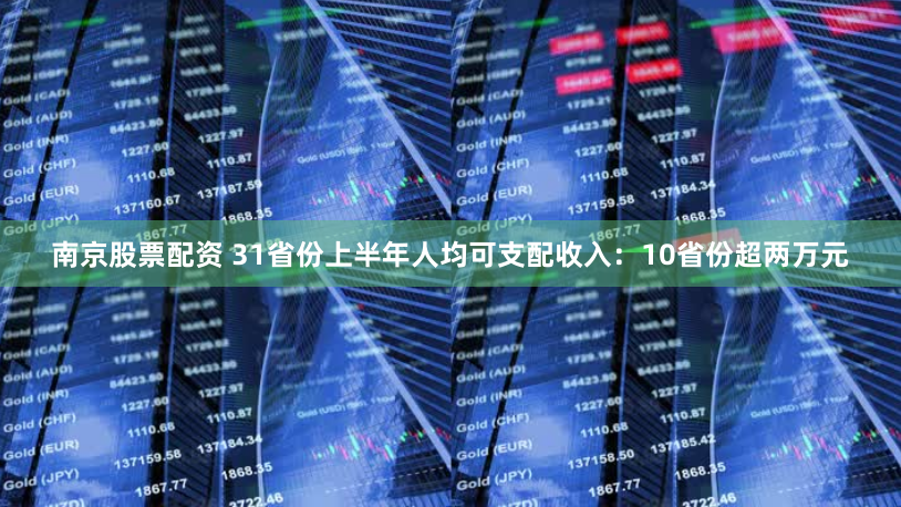 南京股票配资 31省份上半年人均可支配收入：10省份超两万元