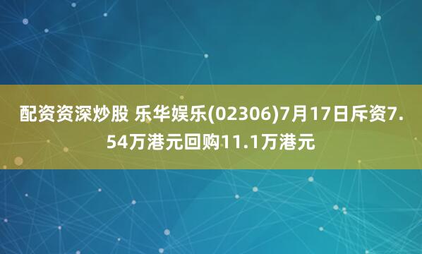 配资资深炒股 乐华娱乐(02306)7月17日斥资7.54万港元回购11.1万港元