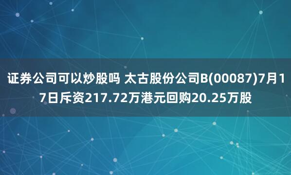 证券公司可以炒股吗 太古股份公司B(00087)7月17日斥资217.72万港元回购20.25万股