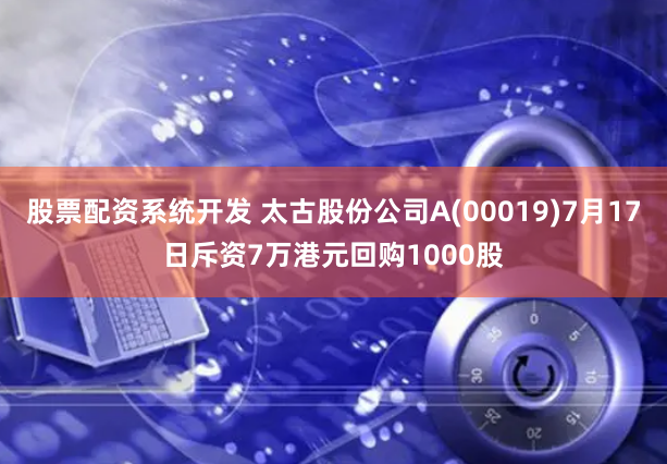 股票配资系统开发 太古股份公司A(00019)7月17日斥资7万港元回购1000股