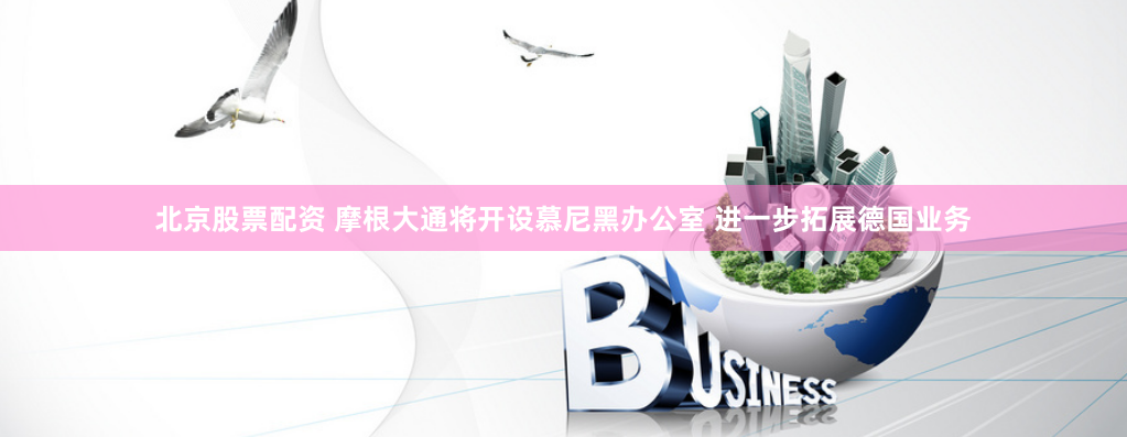 北京股票配资 摩根大通将开设慕尼黑办公室 进一步拓展德国业务