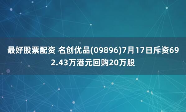 最好股票配资 名创优品(09896)7月17日斥资692.43万港元回购20万股