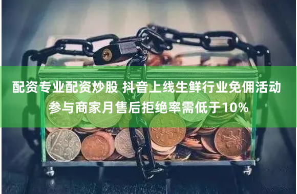 配资专业配资炒股 抖音上线生鲜行业免佣活动 参与商家月售后拒绝率需低于10%