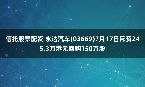 信托股票配资 永达汽车(03669)7月17日斥资245.3万港元回购150万股