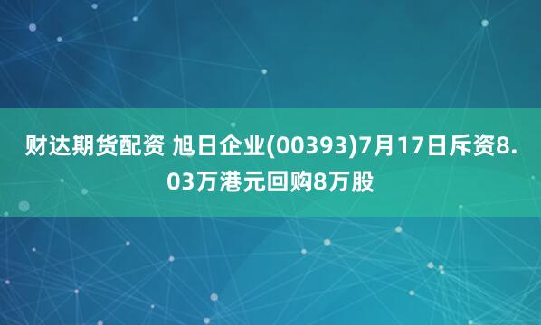 财达期货配资 旭日企业(00393)7月17日斥资8.03万港元回购8万股