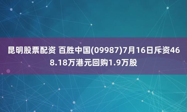 昆明股票配资 百胜中国(09987)7月16日斥资468.18万港元回购1.9万股