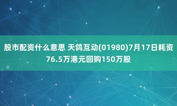 股市配资什么意思 天鸽互动(01980)7月17日耗资76.5万港元回购150万股