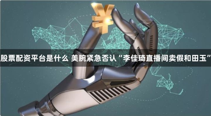 股票配资平台是什么 美腕紧急否认“李佳琦直播间卖假和田玉”