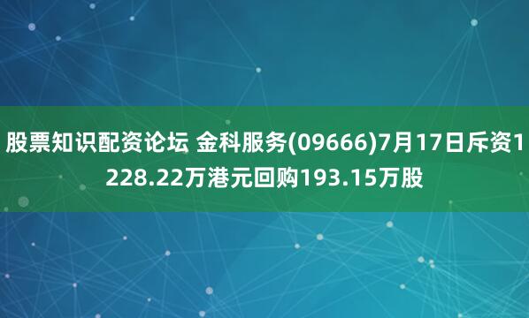 股票知识配资论坛 金科服务(09666)7月17日斥资1228.22万港元回购193.15万股