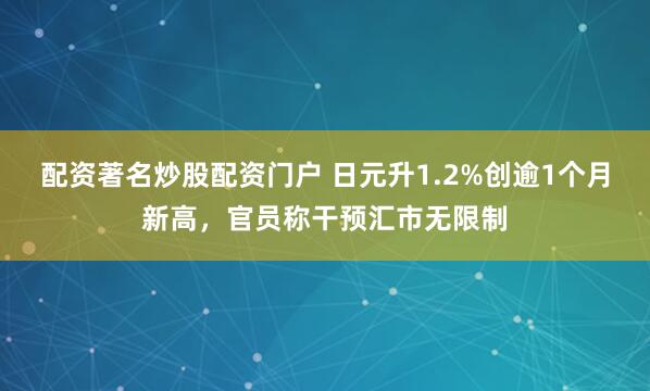 配资著名炒股配资门户 日元升1.2%创逾1个月新高，官员称干预汇市无限制