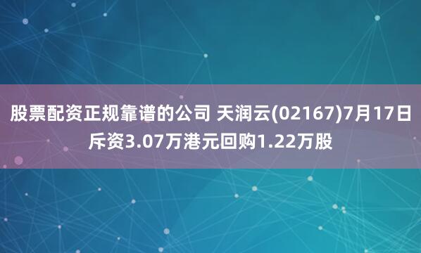 股票配资正规靠谱的公司 天润云(02167)7月17日斥资3.07万港元回购1.22万股