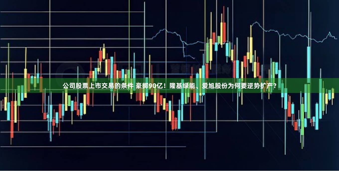 公司股票上市交易的条件 豪掷90亿！隆基绿能、爱旭股份为何要逆势扩产？