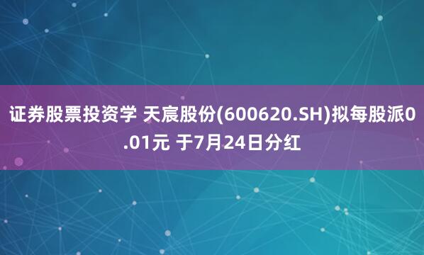 证券股票投资学 天宸股份(600620.SH)拟每股派0.01元 于7月24日分红