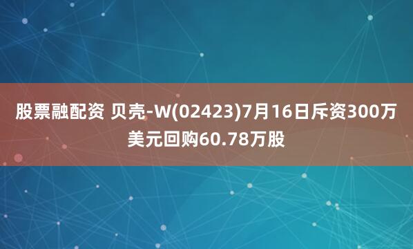 股票融配资 贝壳-W(02423)7月16日斥资300万美元回购60.78万股