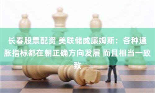 长春股票配资 美联储威廉姆斯：各种通胀指标都在朝正确方向发展 而且相当一致