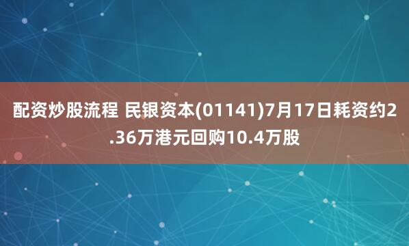 配资炒股流程 民银资本(01141)7月17日耗资约2.36万港元回购10.4万股