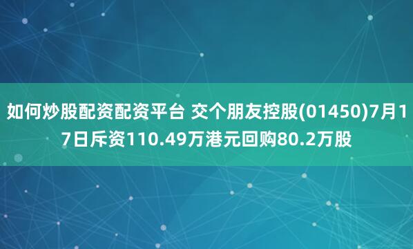 如何炒股配资配资平台 交个朋友控股(01450)7月17日斥资110.49万港元回购80.2万股
