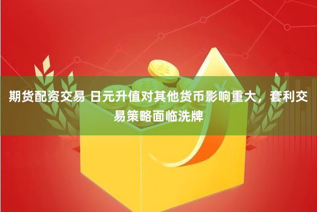期货配资交易 日元升值对其他货币影响重大，套利交易策略面临洗牌