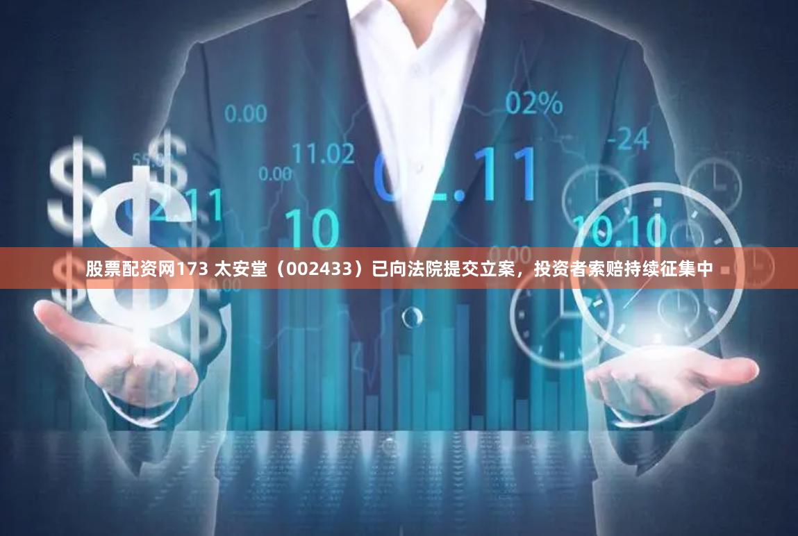 股票配资网173 太安堂（002433）已向法院提交立案，投资者索赔持续征集中