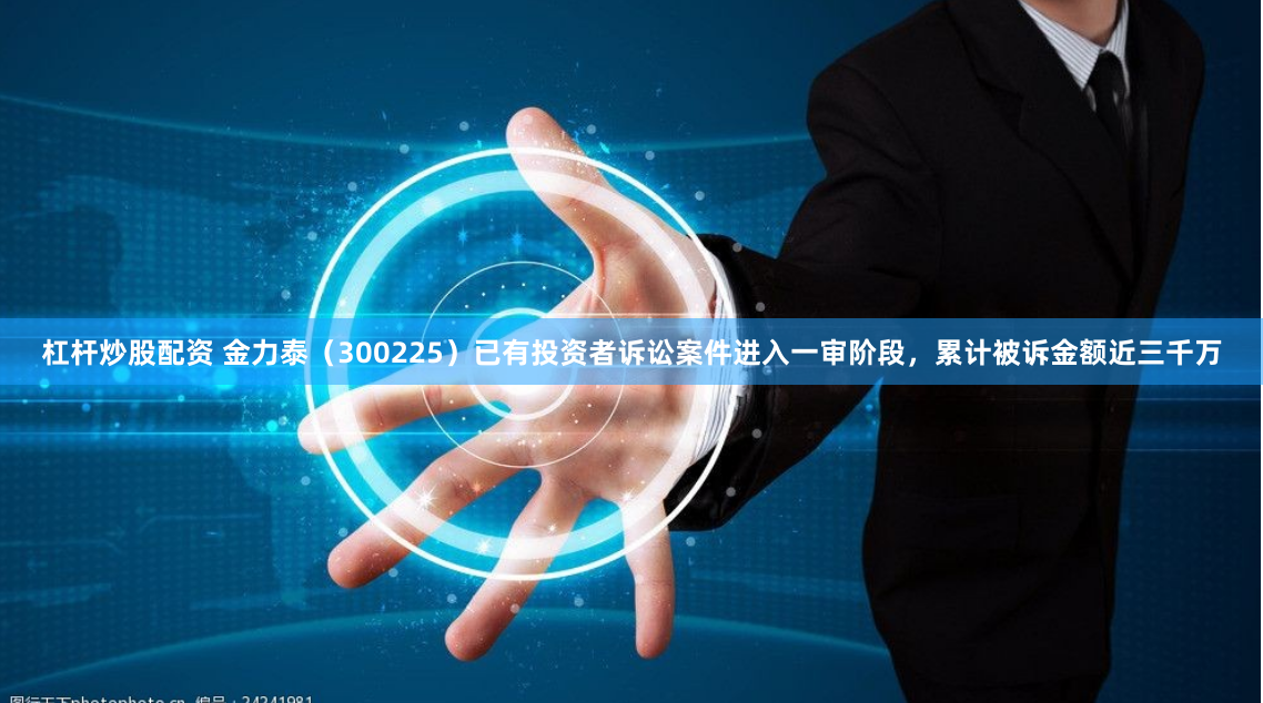 杠杆炒股配资 金力泰（300225）已有投资者诉讼案件进入一审阶段，累计被诉金额近三千万