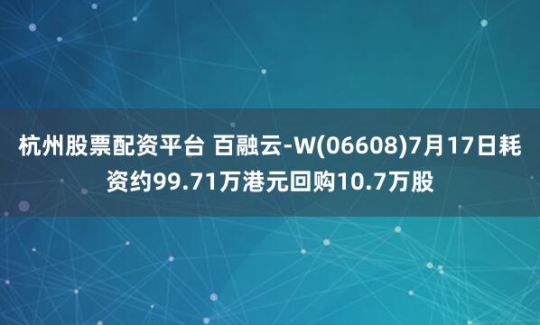 杭州股票配资平台 百融云-W(06608)7月17日耗资约99.71万港元回购10.7万股