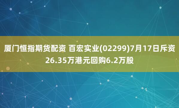 厦门恒指期货配资 百宏实业(02299)7月17日斥资26.35万港元回购6.2万股