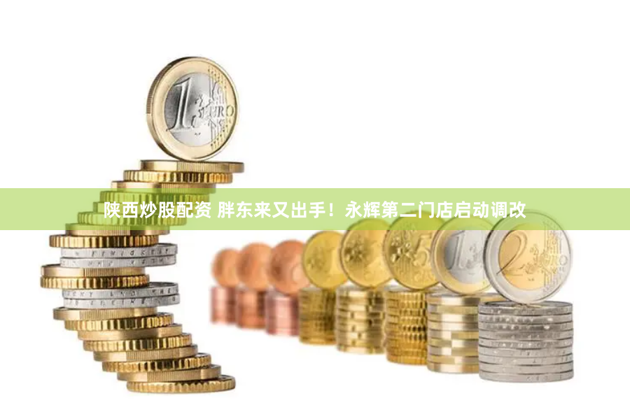 陕西炒股配资 胖东来又出手！永辉第二门店启动调改