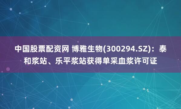 中国股票配资网 博雅生物(300294.SZ)：泰和浆站、乐平浆站获得单采血浆许可证