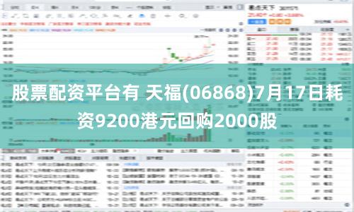 股票配资平台有 天福(06868)7月17日耗资9200港元回购2000股