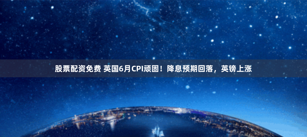 股票配资免费 英国6月CPI顽固！降息预期回落，英镑上涨