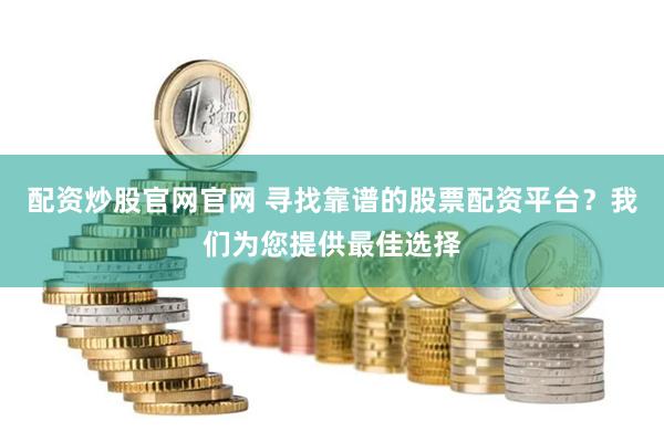 配资炒股官网官网 寻找靠谱的股票配资平台？我们为您提供最佳选择
