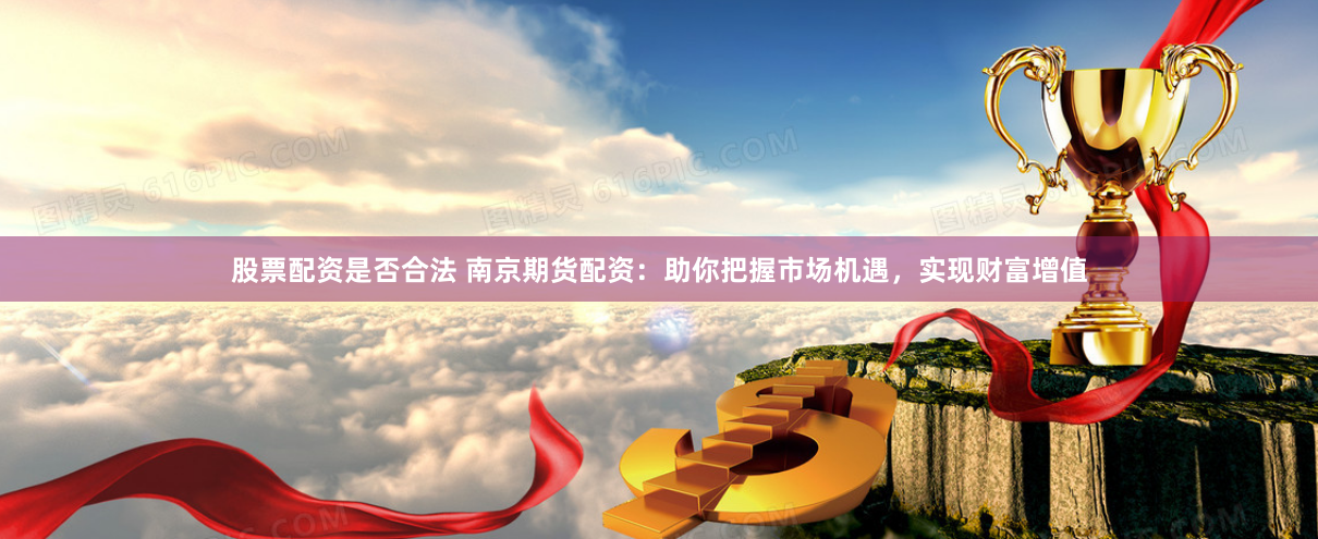 股票配资是否合法 南京期货配资：助你把握市场机遇，实现财富增值