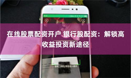 在线股票配资开户 银行股配资：解锁高收益投资新途径