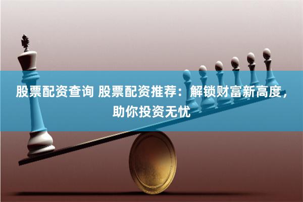 股票配资查询 股票配资推荐：解锁财富新高度，助你投资无忧