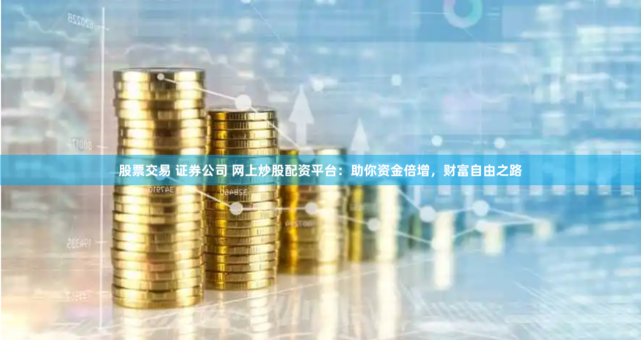 股票交易 证券公司 网上炒股配资平台：助你资金倍增，财富自由之路