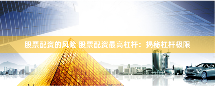 股票配资的风险 股票配资最高杠杆：揭秘杠杆极限