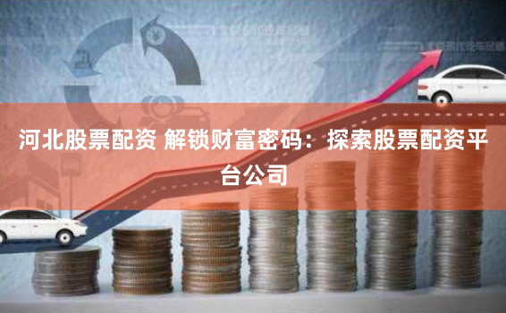 河北股票配资 解锁财富密码：探索股票配资平台公司