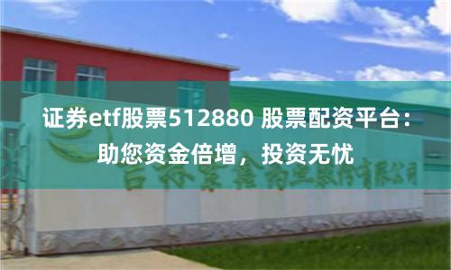 证券etf股票512880 股票配资平台：助您资金倍增，投资无忧
