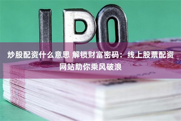 炒股配资什么意思 解锁财富密码：线上股票配资网站助你乘风破浪