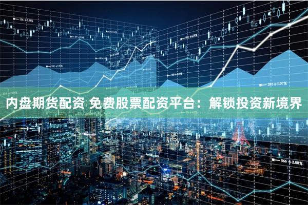 内盘期货配资 免费股票配资平台：解锁投资新境界
