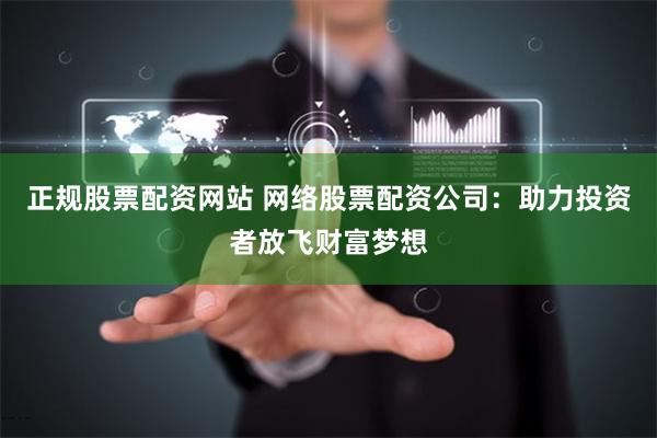 正规股票配资网站 网络股票配资公司：助力投资者放飞财富梦想