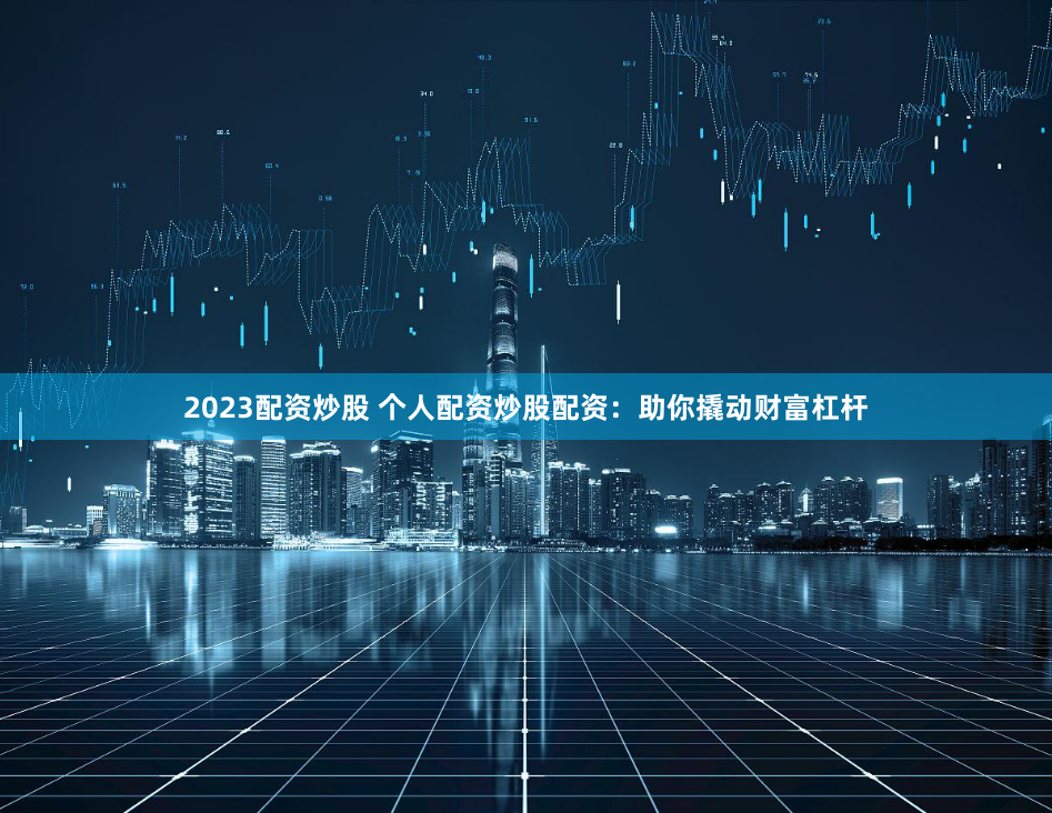 2023配资炒股 个人配资炒股配资：助你撬动财富杠杆