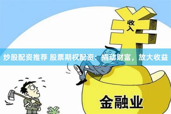 炒股配资推荐 股票期权配资：撬动财富，放大收益