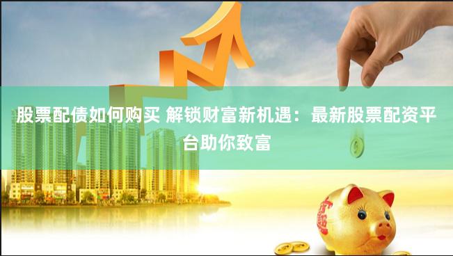股票配债如何购买 解锁财富新机遇：最新股票配资平台助你致富